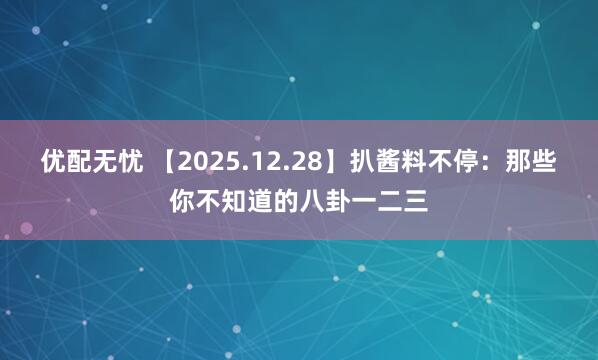 优配无忧 【2025.12.28】扒酱料不停：那些你不知道的八卦一二三