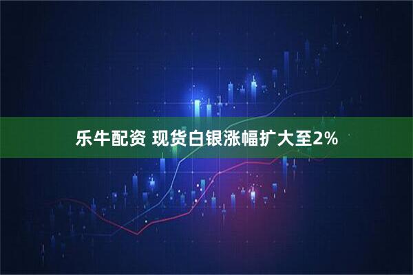 乐牛配资 现货白银涨幅扩大至2%