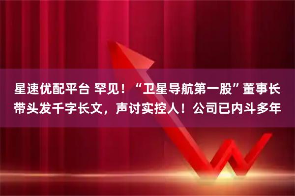 星速优配平台 罕见！“卫星导航第一股”董事长带头发千字长文，声讨实控人！公司已内斗多年