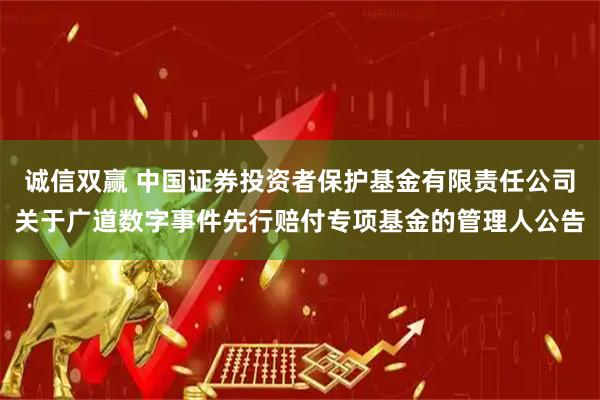 诚信双赢 中国证券投资者保护基金有限责任公司关于广道数字事件先行赔付专项基金的管理人公告