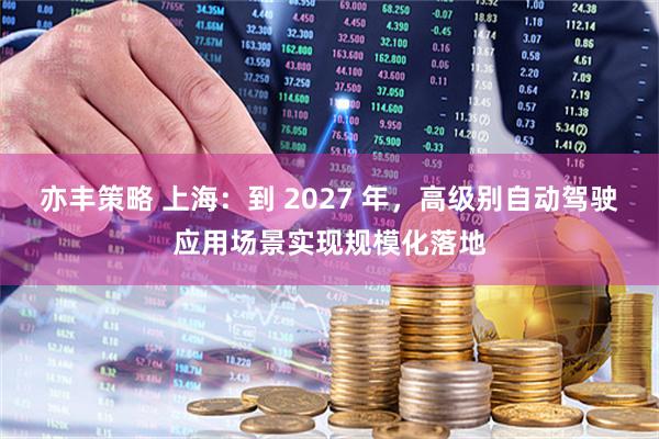 亦丰策略 上海：到 2027 年，高级别自动驾驶应用场景实现规模化落地