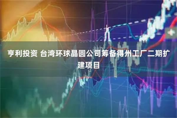 亨利投资 台湾环球晶圆公司筹备得州工厂二期扩建项目