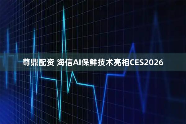 尊鼎配资 海信AI保鲜技术亮相CES2026