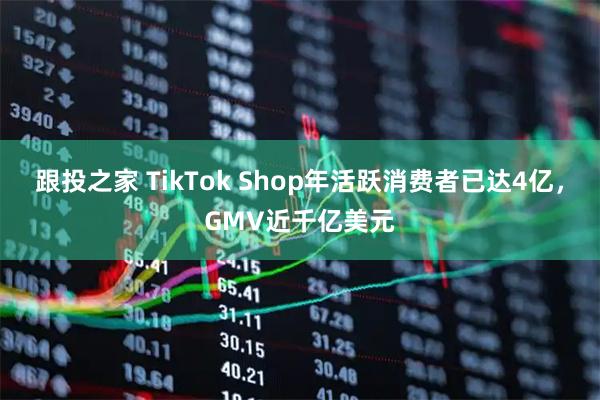 跟投之家 TikTok Shop年活跃消费者已达4亿，GMV近千亿美元