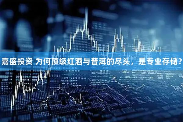 嘉盛投资 为何顶级红酒与普洱的尽头，是专业存储？