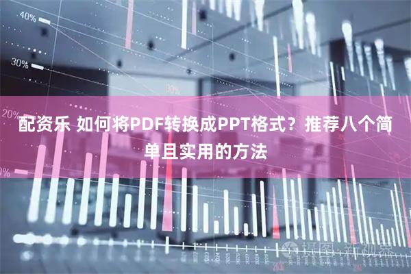 配资乐 如何将PDF转换成PPT格式？推荐八个简单且实用的方法