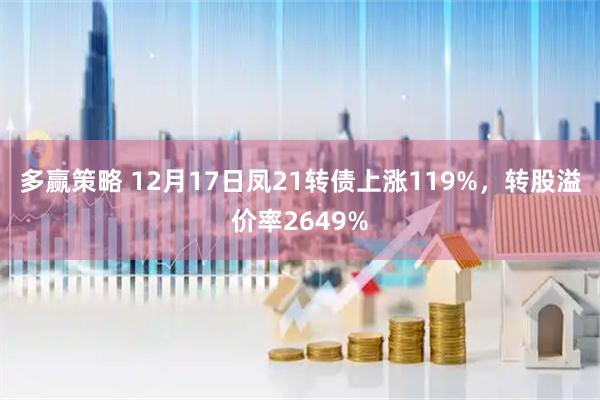 多赢策略 12月17日凤21转债上涨119%，转股溢价率2649%
