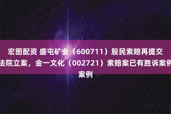宏图配资 盛屯矿业（600711）股民索赔再提交法院立案，金一文化（002721）索赔案已有胜诉案例