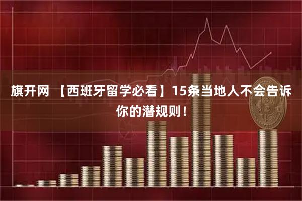 旗开网 【西班牙留学必看】15条当地人不会告诉你的潜规则！