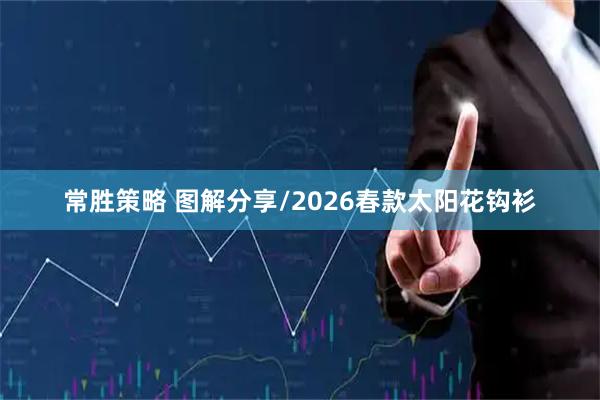 常胜策略 图解分享/2026春款太阳花钩衫