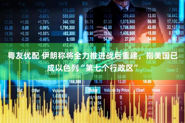 粤友优配 伊朗称将全力推进战后重建，指美国已成以色列“第七个行政区”
