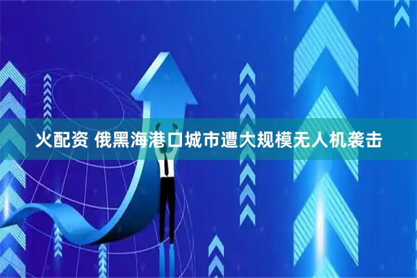 火配资 俄黑海港口城市遭大规模无人机袭击