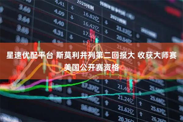 星速优配平台 斯莫利并列第二回报大 收获大师赛美国公开赛资格
