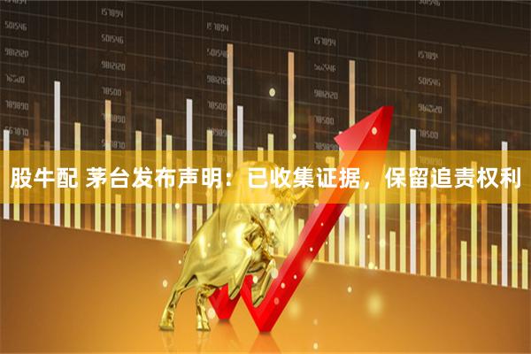股牛配 茅台发布声明：已收集证据，保留追责权利