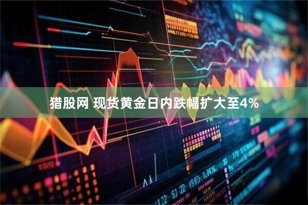 猎股网 现货黄金日内跌幅扩大至4%