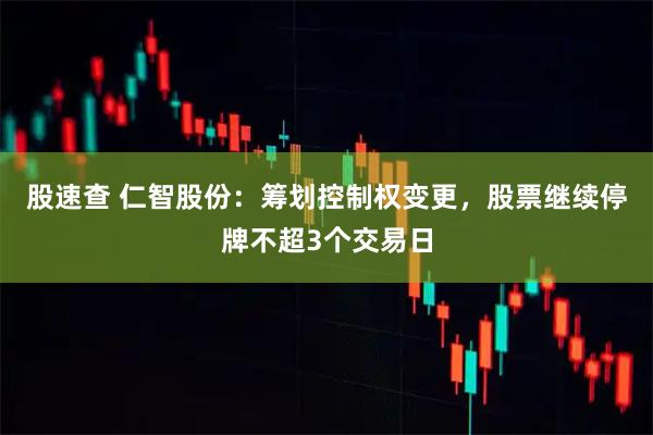 股速查 仁智股份：筹划控制权变更，股票继续停牌不超3个交易日
