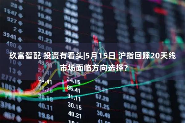 玖富智配 投资有看头|5月15日 沪指回踩20天线 市场面临方向选择？