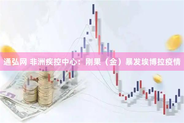 通弘网 非洲疾控中心：刚果（金）暴发埃博拉疫情