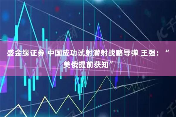 盛金缘证券 中国成功试射潜射战略导弹 王强:“美俄提前获知”