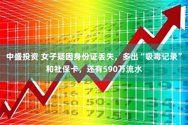 中盛投资 女子疑因身份证丢失,多出“吸毒记录”和社保卡,还有590万流水