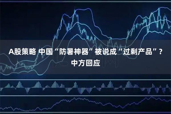 A股策略 中国“防暑神器”被说成“过剩产品”?中方回应
